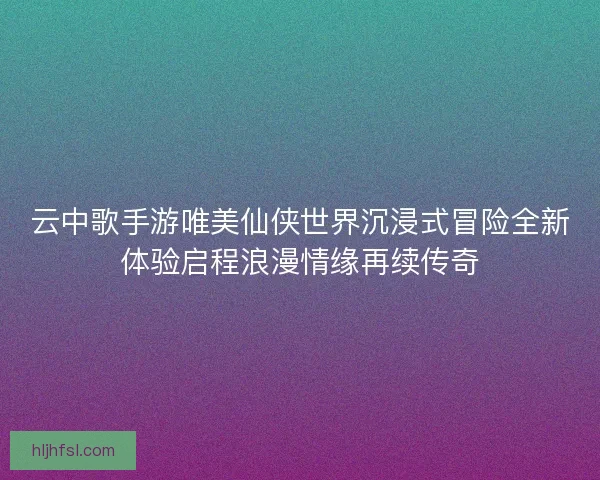 云中歌手游唯美仙侠世界沉浸式冒险全新体验启程浪漫情缘再续传奇