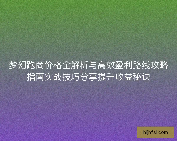 梦幻跑商价格全解析与高效盈利路线攻略指南实战技巧分享提升收益秘诀